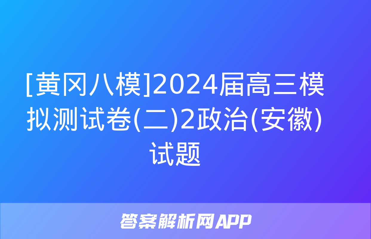 [黄冈八模]2024届高三模拟测试卷(二)2政治(安徽)试题