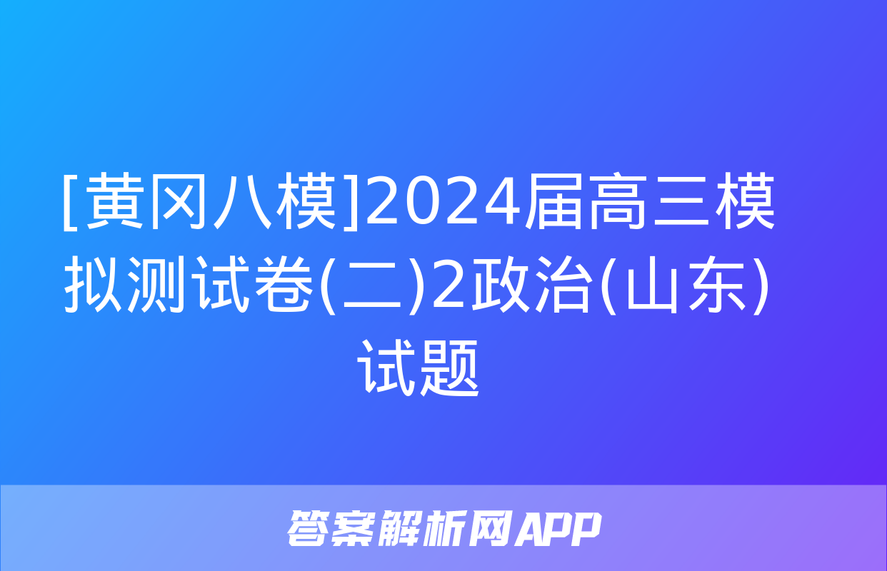 [黄冈八模]2024届高三模拟测试卷(二)2政治(山东)试题