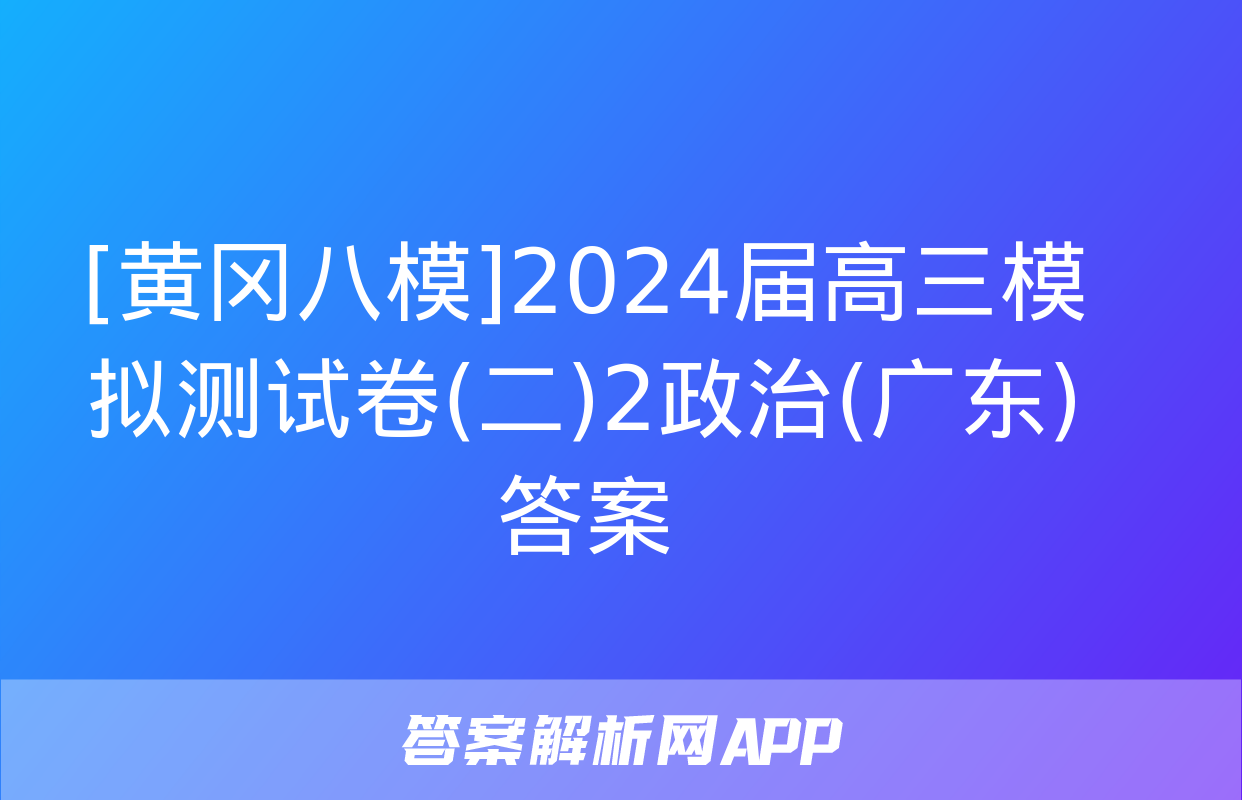 [黄冈八模]2024届高三模拟测试卷(二)2政治(广东)答案