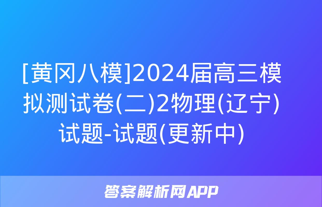 [黄冈八模]2024届高三模拟测试卷(二)2物理(辽宁)试题-试题(更新中)