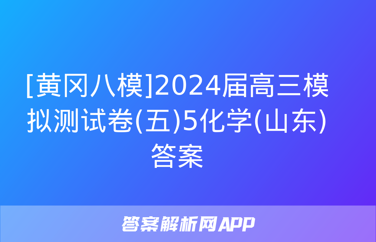 [黄冈八模]2024届高三模拟测试卷(五)5化学(山东)答案