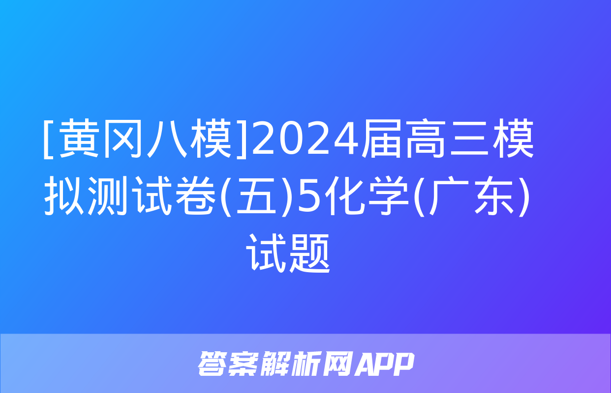 [黄冈八模]2024届高三模拟测试卷(五)5化学(广东)试题