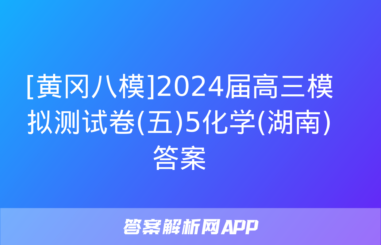 [黄冈八模]2024届高三模拟测试卷(五)5化学(湖南)答案