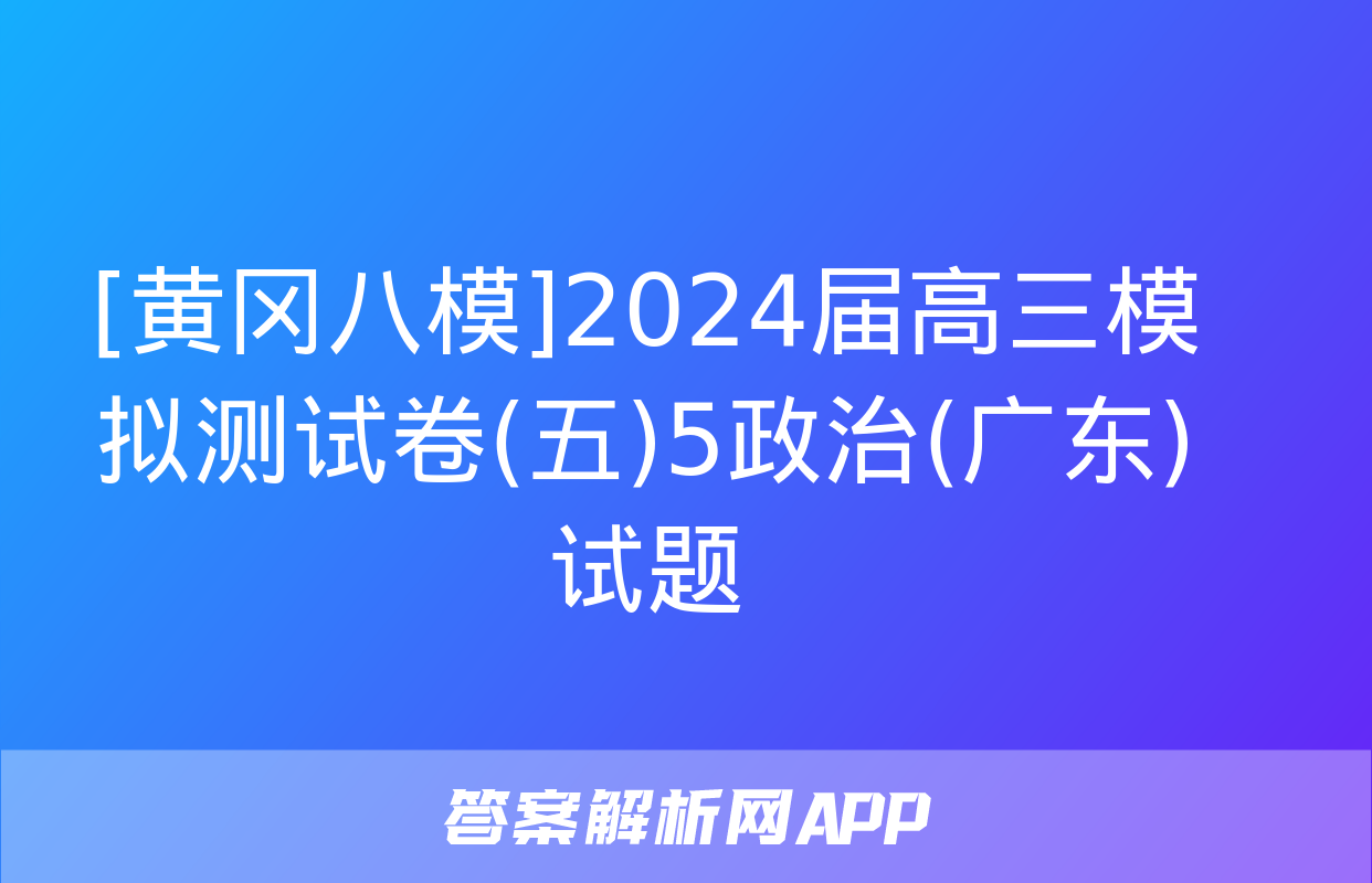 [黄冈八模]2024届高三模拟测试卷(五)5政治(广东)试题