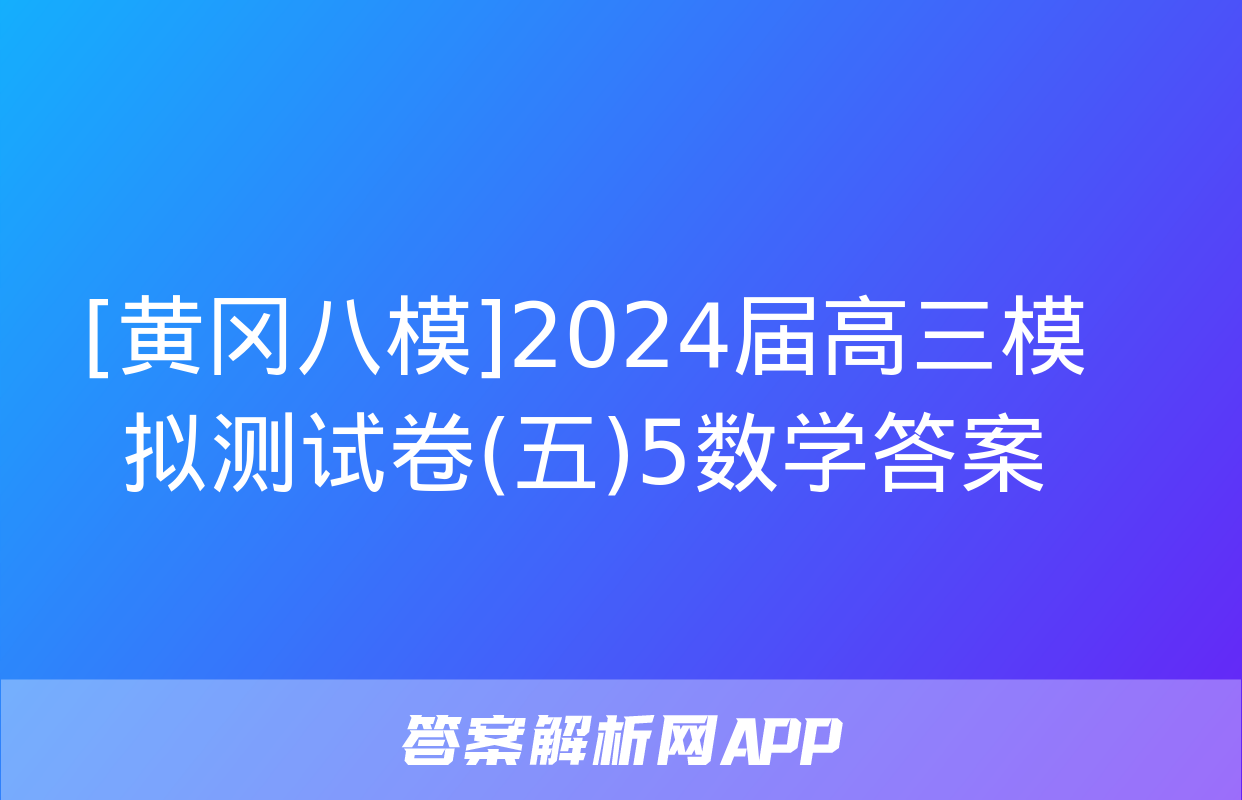 [黄冈八模]2024届高三模拟测试卷(五)5数学答案