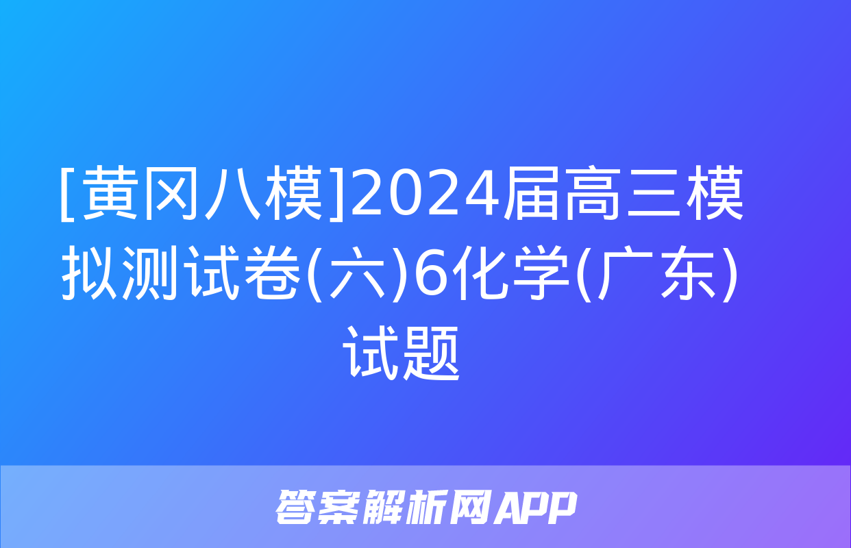 [黄冈八模]2024届高三模拟测试卷(六)6化学(广东)试题