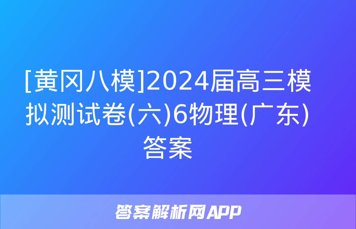 [黄冈八模]2024届高三模拟测试卷(六)6物理(广东)答案