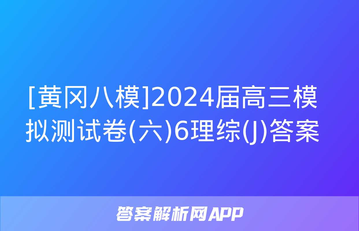 [黄冈八模]2024届高三模拟测试卷(六)6理综(J)答案