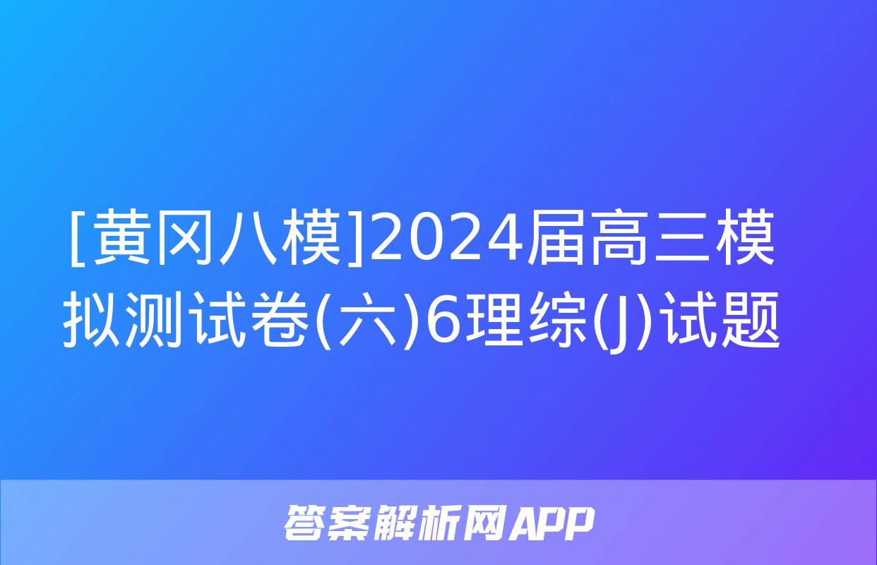 [黄冈八模]2024届高三模拟测试卷(六)6理综(J)试题