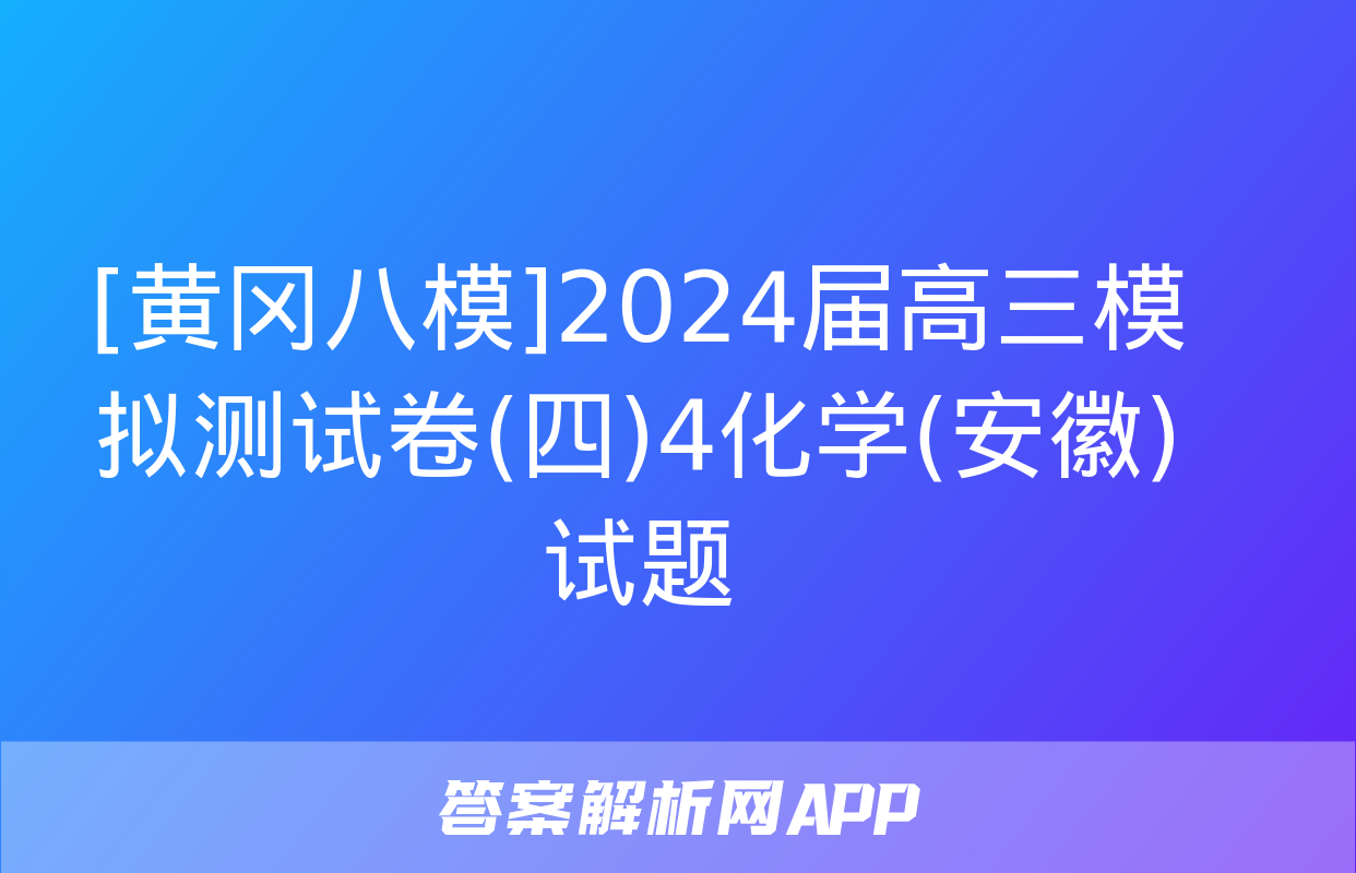 [黄冈八模]2024届高三模拟测试卷(四)4化学(安徽)试题