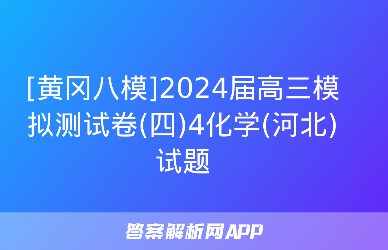 [黄冈八模]2024届高三模拟测试卷(四)4化学(河北)试题