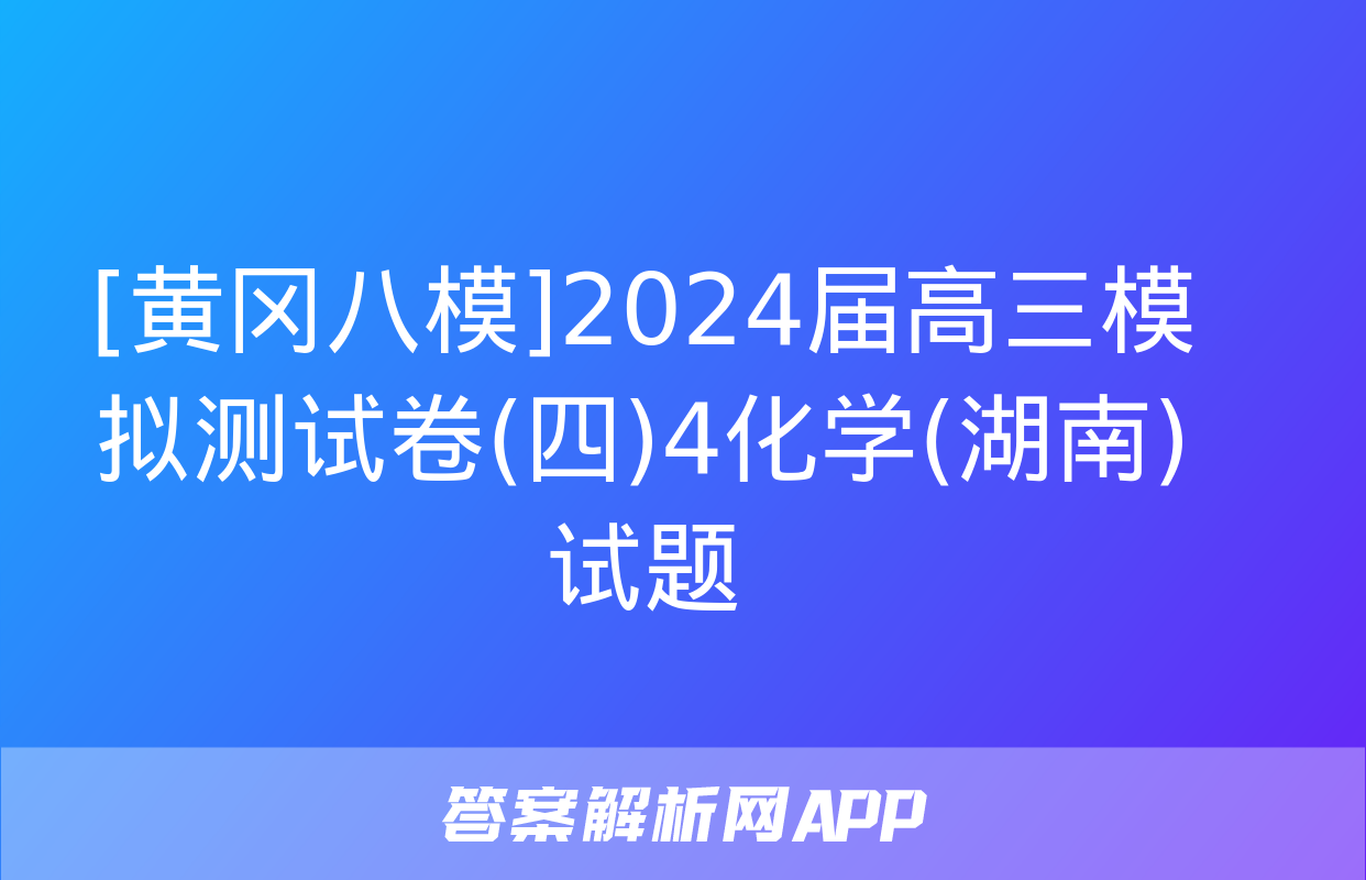 [黄冈八模]2024届高三模拟测试卷(四)4化学(湖南)试题