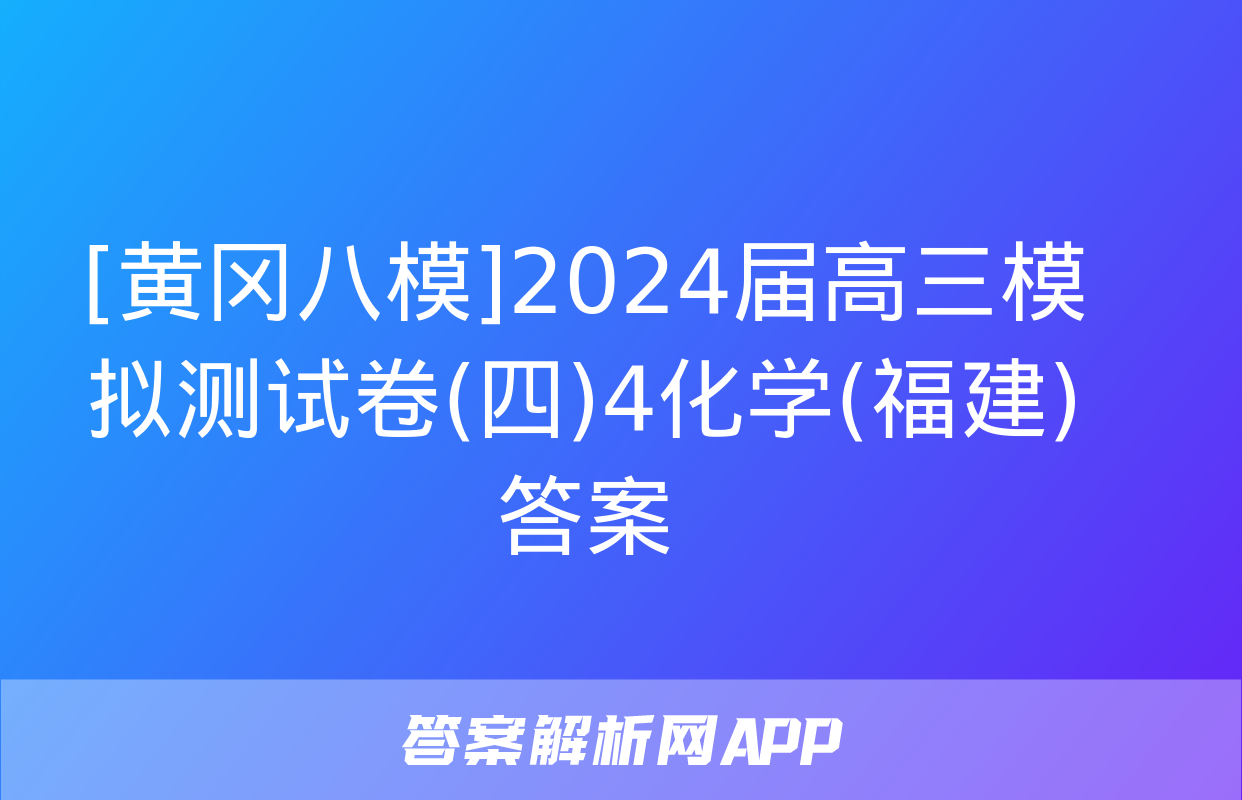 [黄冈八模]2024届高三模拟测试卷(四)4化学(福建)答案