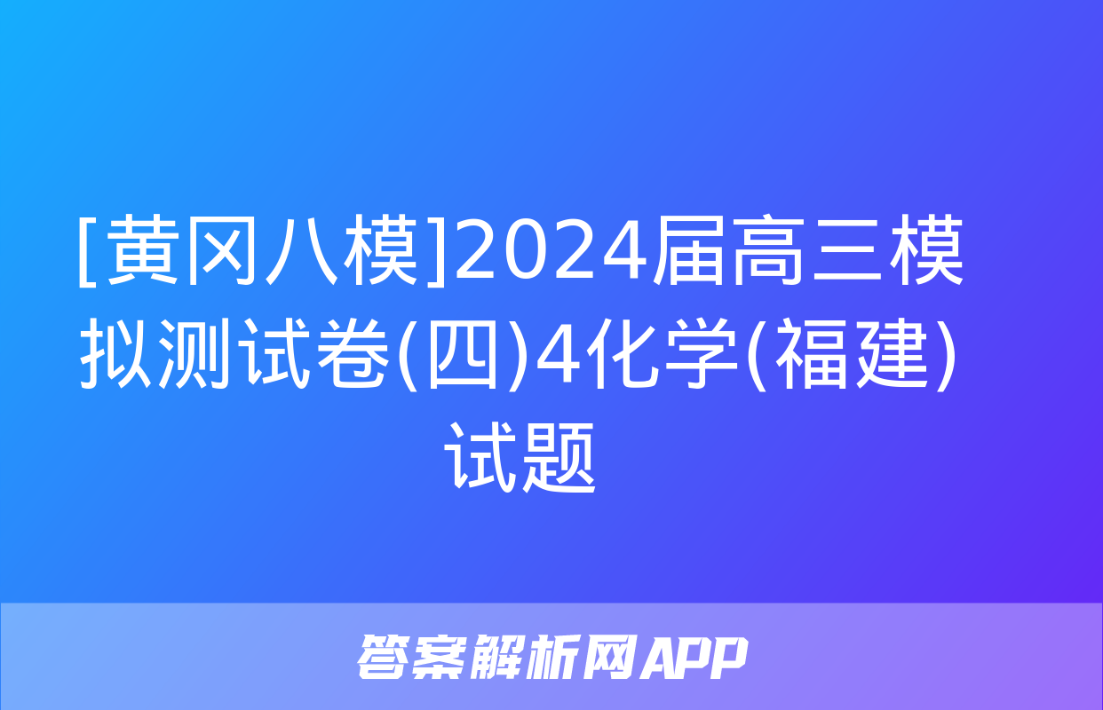 [黄冈八模]2024届高三模拟测试卷(四)4化学(福建)试题