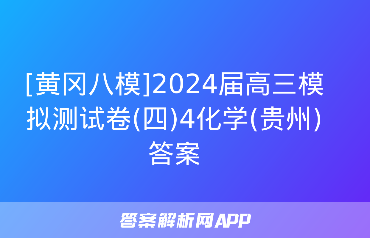 [黄冈八模]2024届高三模拟测试卷(四)4化学(贵州)答案