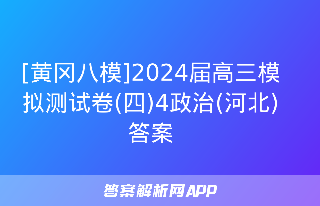 [黄冈八模]2024届高三模拟测试卷(四)4政治(河北)答案