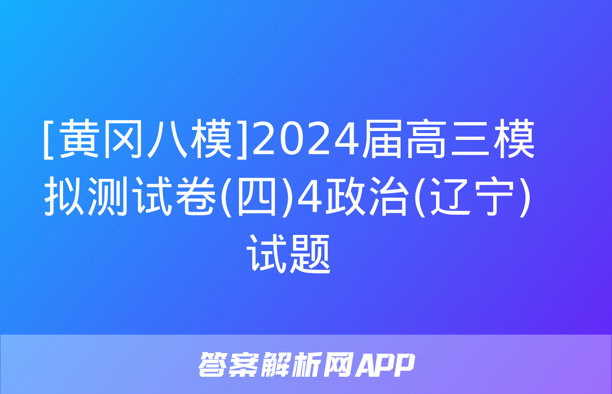 [黄冈八模]2024届高三模拟测试卷(四)4政治(辽宁)试题