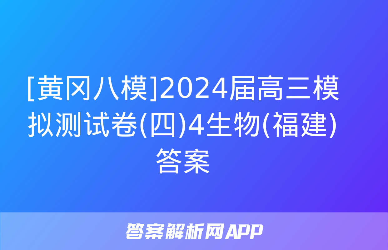 [黄冈八模]2024届高三模拟测试卷(四)4生物(福建)答案