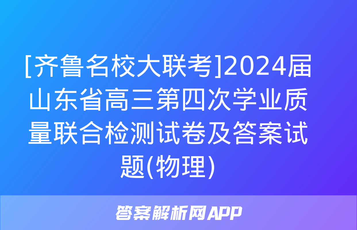 [齐鲁名校大联考]2024届山东省高三第四次学业质量联合检测试卷及答案试题(物理)