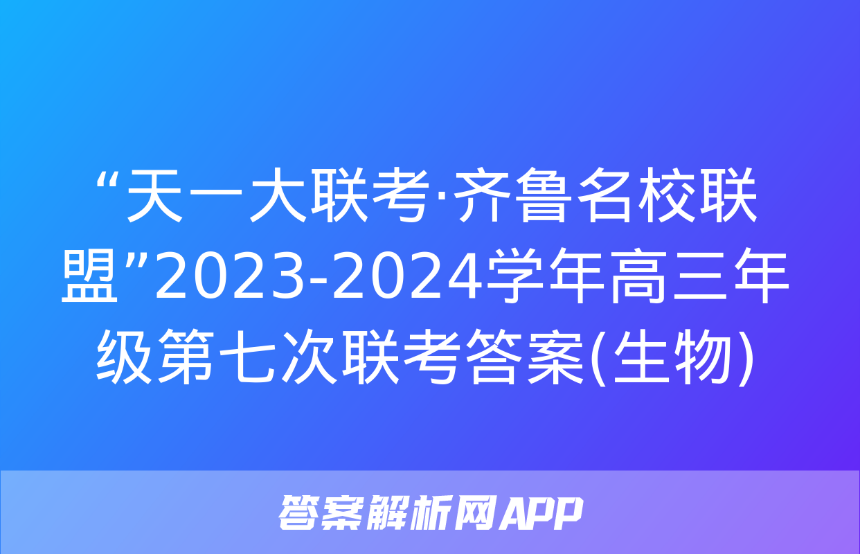 “天一大联考·齐鲁名校联盟”2023-2024学年高三年级第七次联考答案(生物)