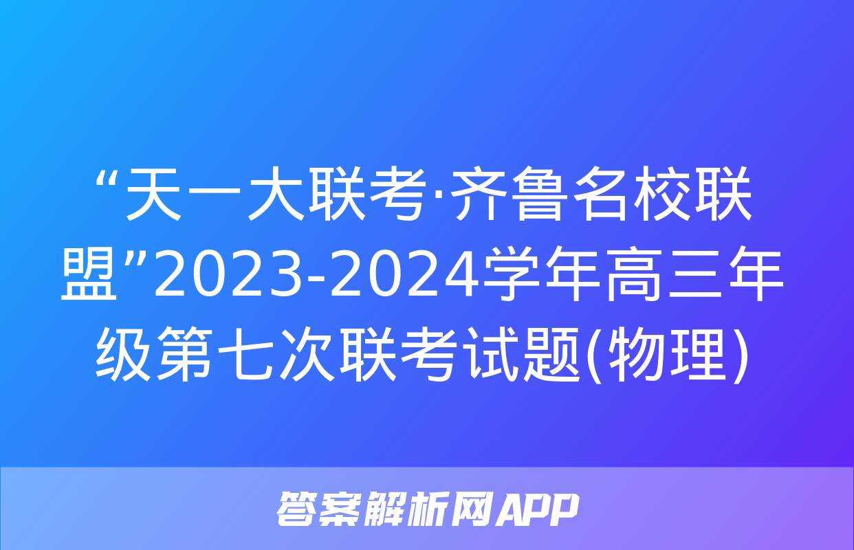 “天一大联考·齐鲁名校联盟”2023-2024学年高三年级第七次联考试题(物理)