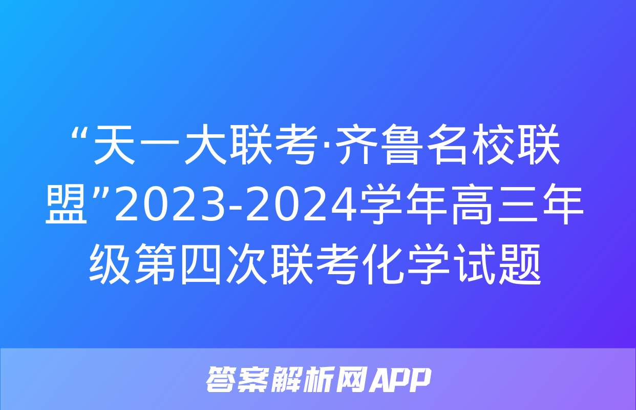 “天一大联考·齐鲁名校联盟”2023-2024学年高三年级第四次联考化学试题