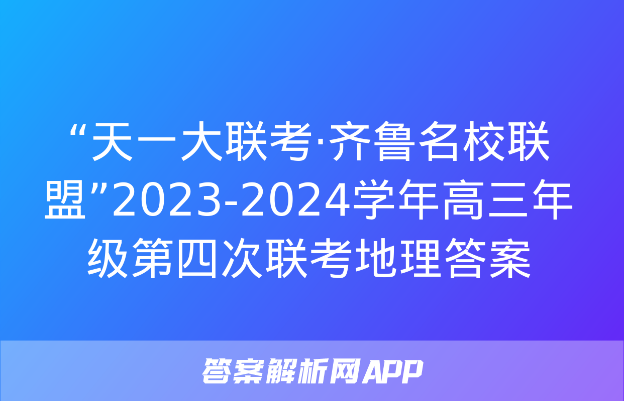 “天一大联考·齐鲁名校联盟”2023-2024学年高三年级第四次联考地理答案