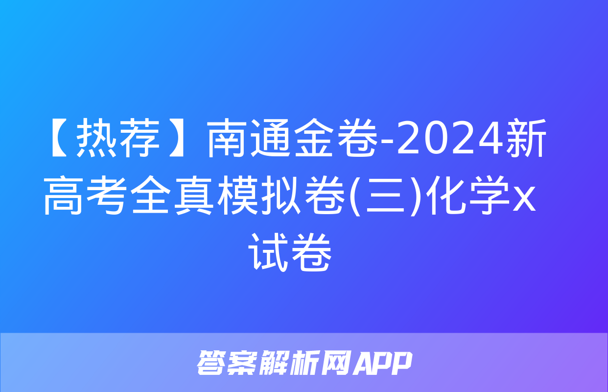 【热荐】南通金卷-2024新高考全真模拟卷(三)化学x试卷