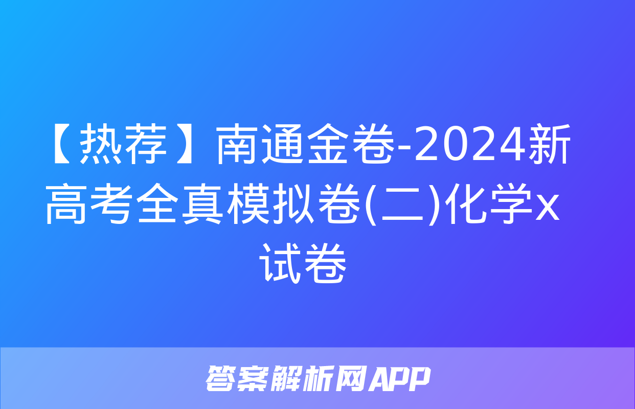 【热荐】南通金卷-2024新高考全真模拟卷(二)化学x试卷