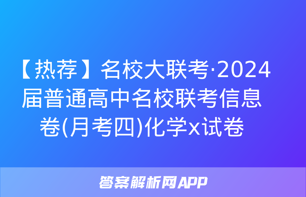 【热荐】名校大联考·2024届普通高中名校联考信息卷(月考四)化学x试卷