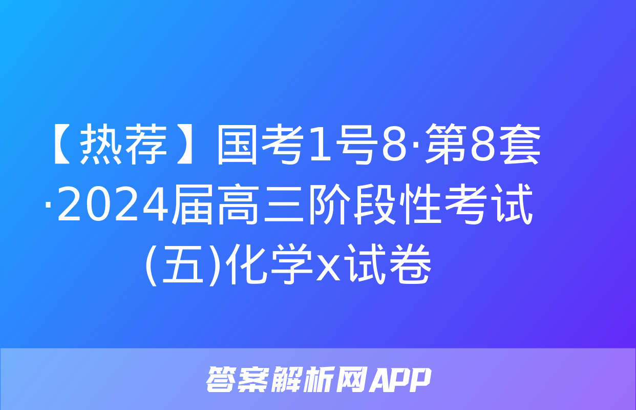 【热荐】国考1号8·第8套·2024届高三阶段性考试(五)化学x试卷