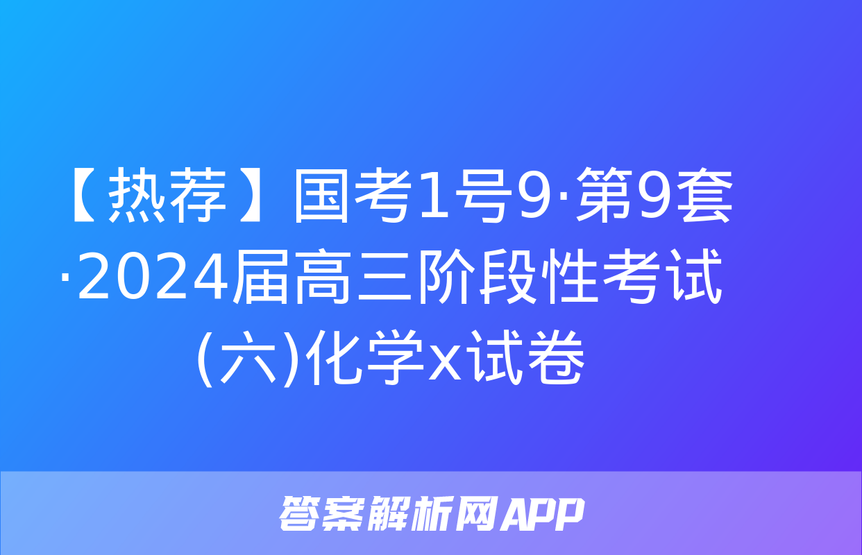 【热荐】国考1号9·第9套·2024届高三阶段性考试(六)化学x试卷