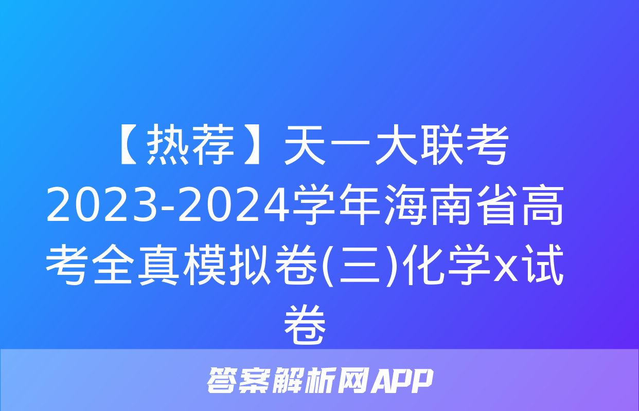 【热荐】天一大联考 2023-2024学年海南省高考全真模拟卷(三)化学x试卷