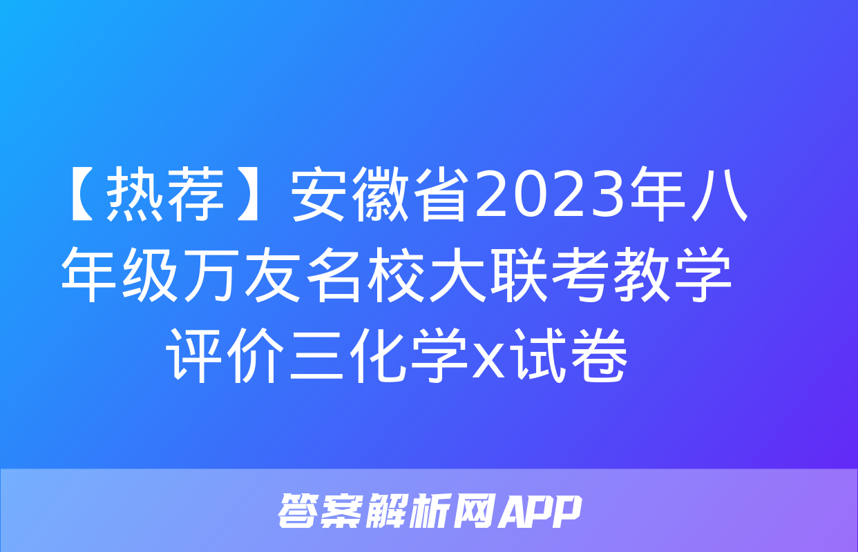 【热荐】安徽省2023年八年级万友名校大联考教学评价三化学x试卷