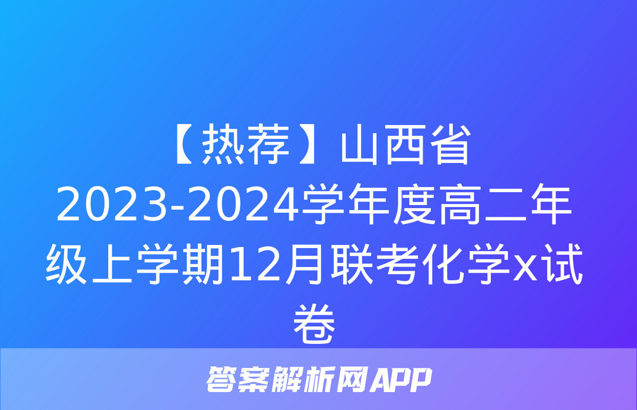 【热荐】山西省2023-2024学年度高二年级上学期12月联考化学x试卷