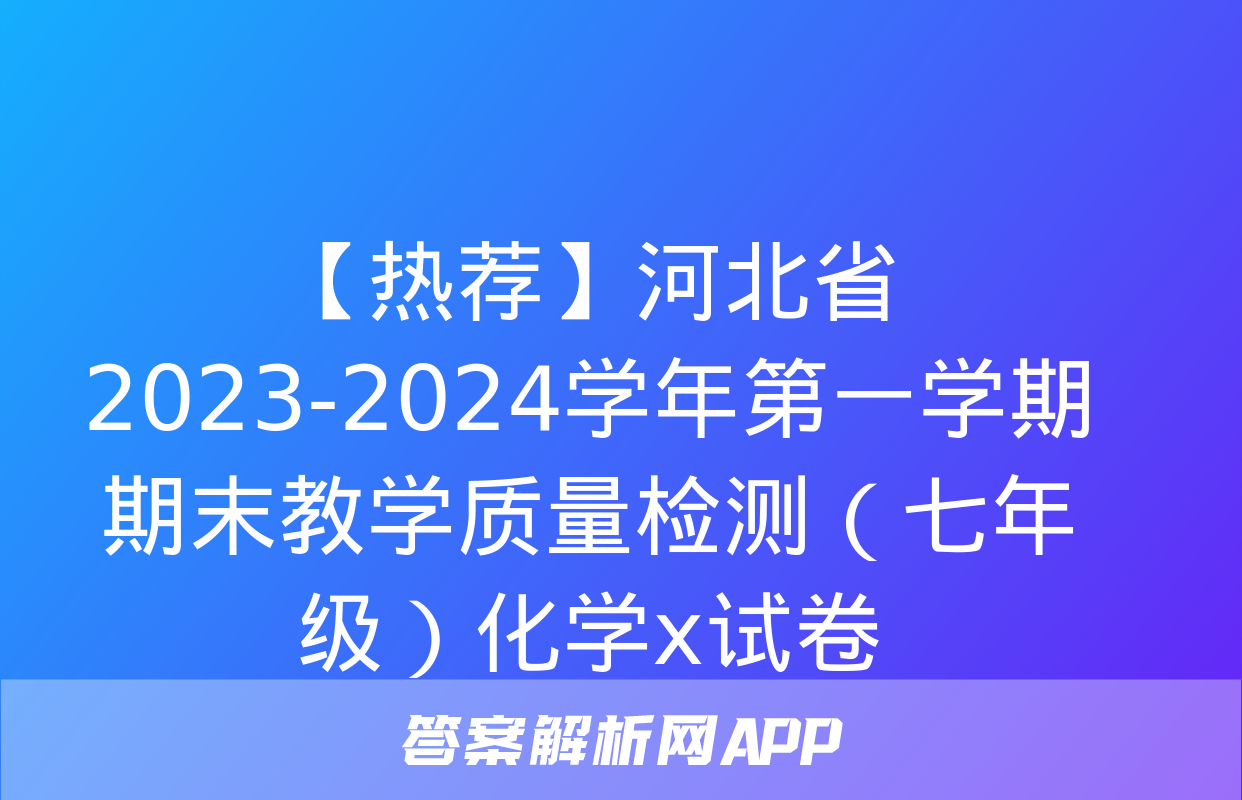 【热荐】河北省2023-2024学年第一学期期末教学质量检测（七年级）化学x试卷