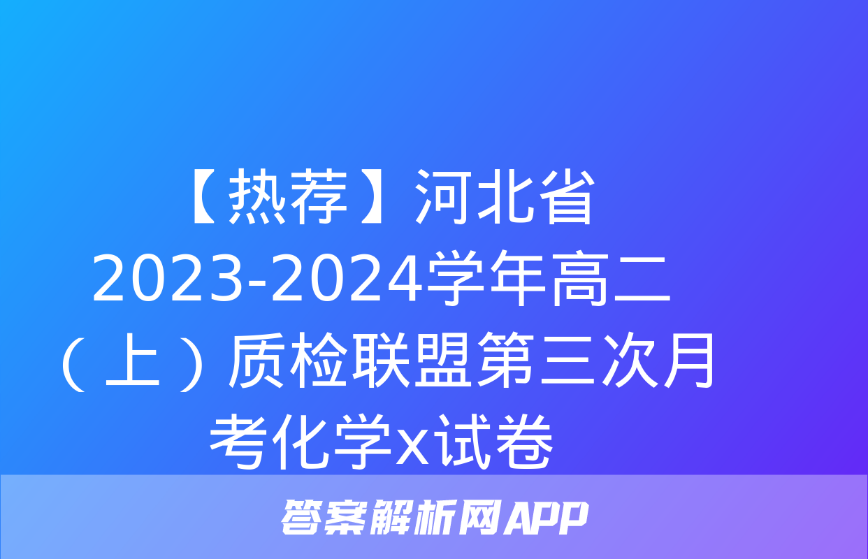 【热荐】河北省2023-2024学年高二（上）质检联盟第三次月考化学x试卷