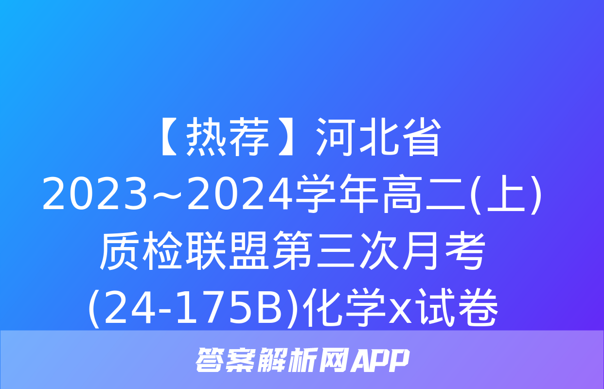 【热荐】河北省2023~2024学年高二(上)质检联盟第三次月考(24-175B)化学x试卷