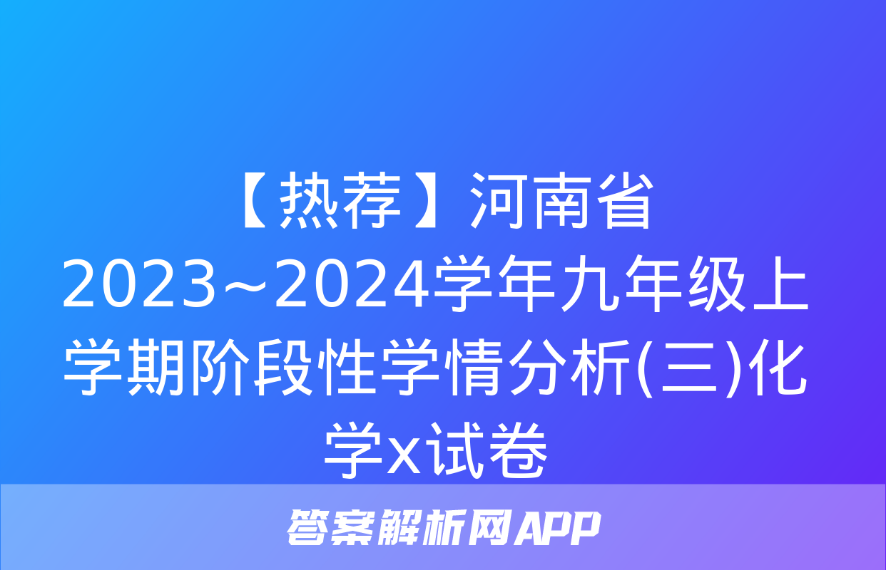 【热荐】河南省2023~2024学年九年级上学期阶段性学情分析(三)化学x试卷