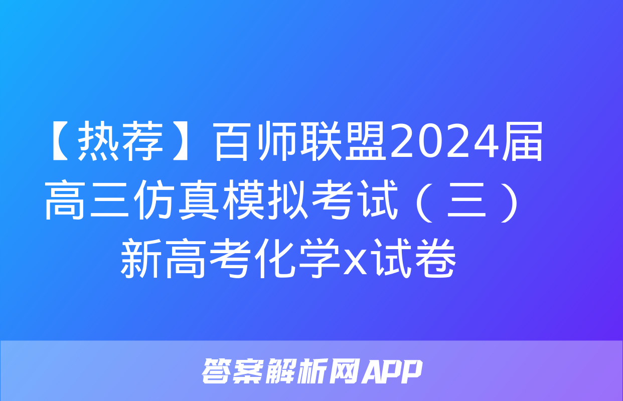 【热荐】百师联盟2024届高三仿真模拟考试（三）新高考化学x试卷