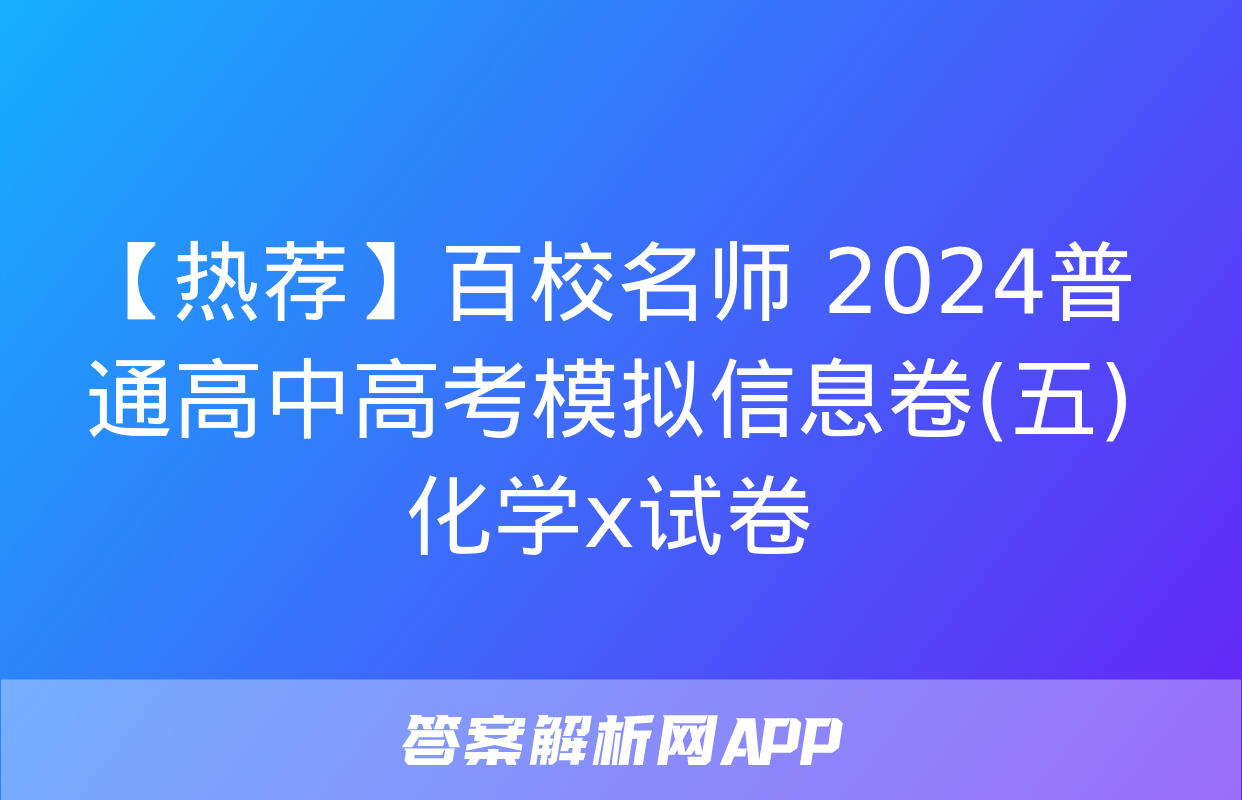 【热荐】百校名师 2024普通高中高考模拟信息卷(五)化学x试卷