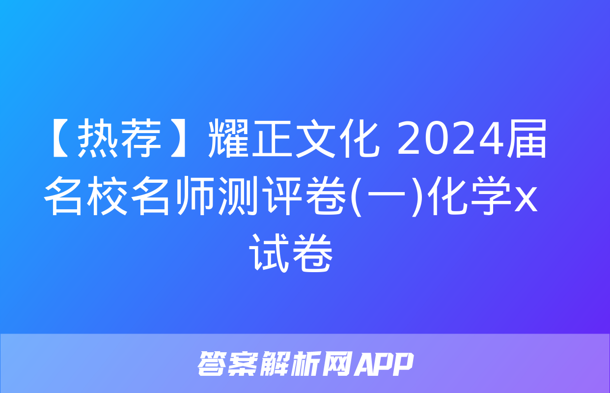 【热荐】耀正文化 2024届名校名师测评卷(一)化学x试卷