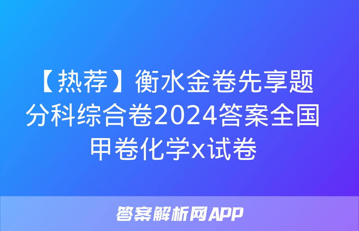 【热荐】衡水金卷先享题分科综合卷2024答案全国甲卷化学x试卷