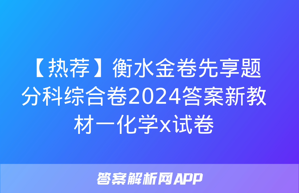 【热荐】衡水金卷先享题分科综合卷2024答案新教材一化学x试卷