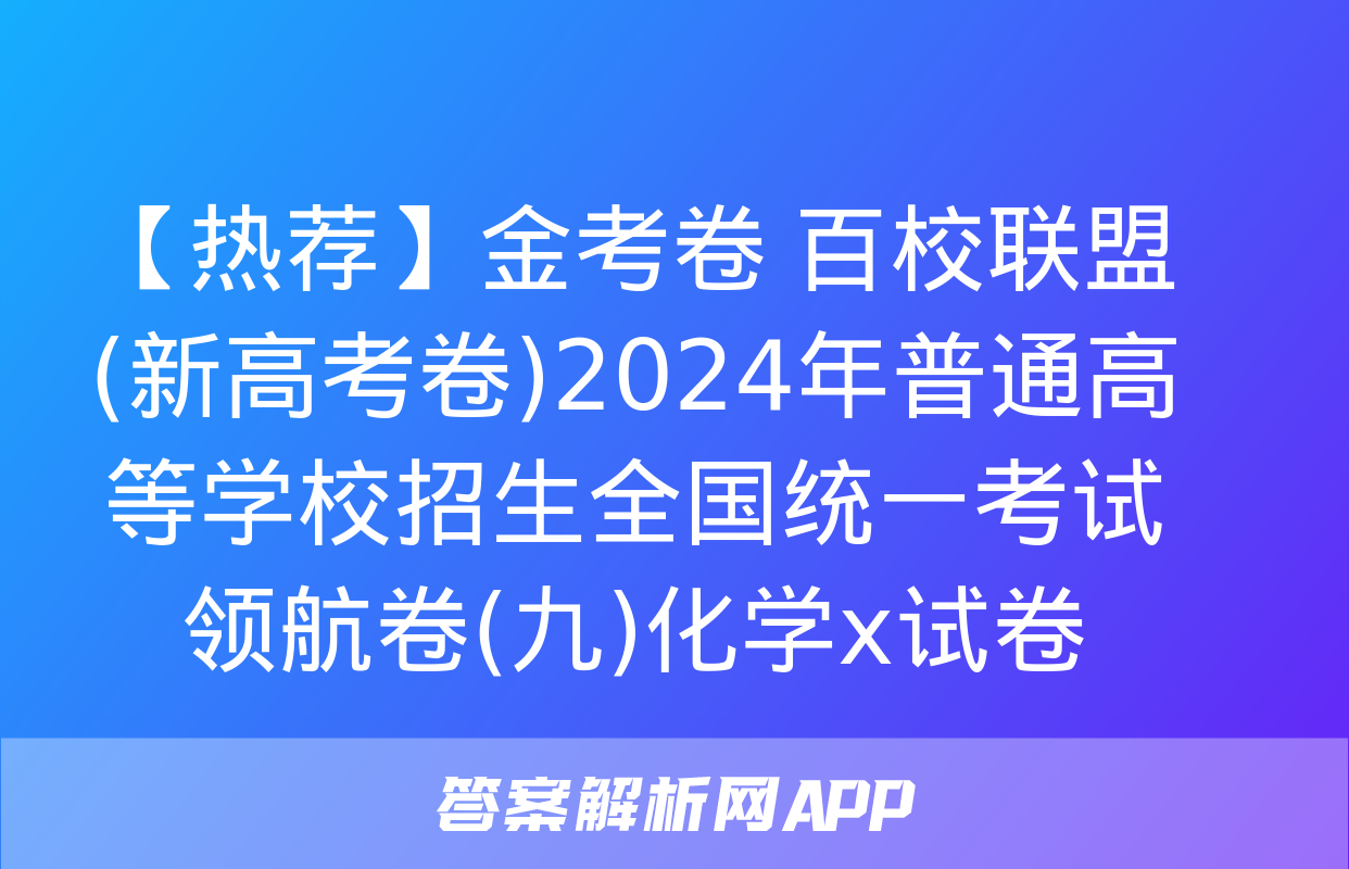 【热荐】金考卷 百校联盟(新高考卷)2024年普通高等学校招生全国统一考试 领航卷(九)化学x试卷