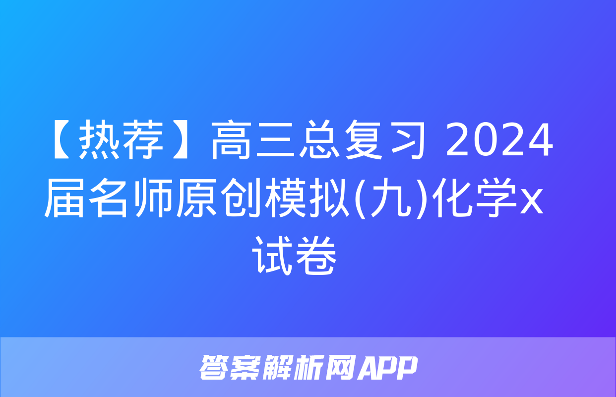 【热荐】高三总复习 2024届名师原创模拟(九)化学x试卷