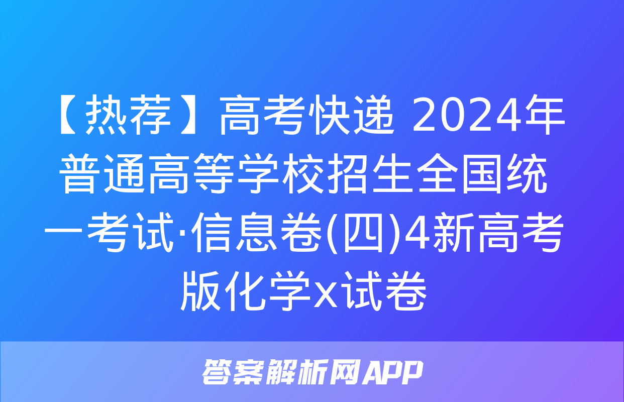 【热荐】高考快递 2024年普通高等学校招生全国统一考试·信息卷(四)4新高考版化学x试卷