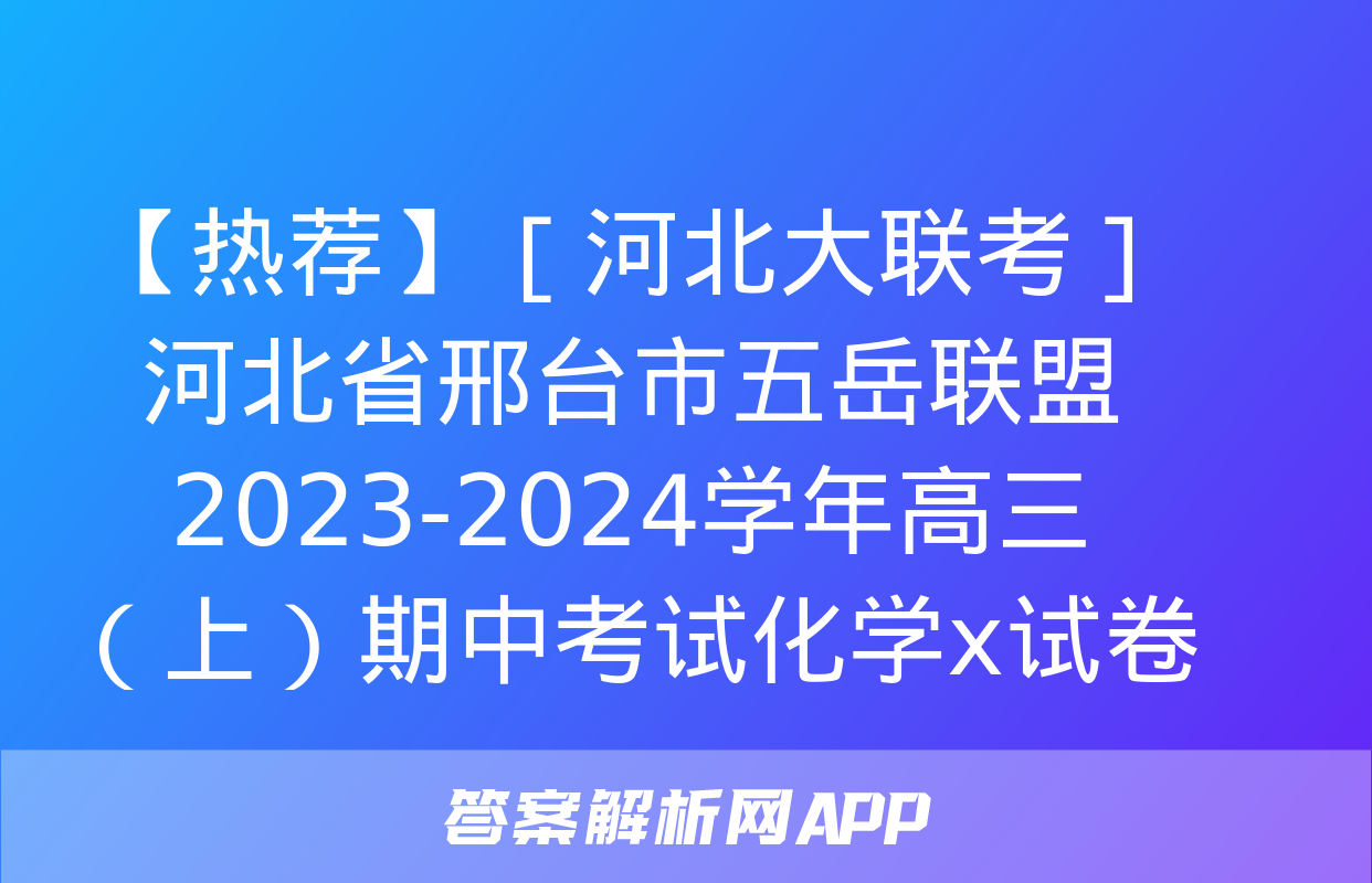 【热荐】［河北大联考］河北省邢台市五岳联盟2023-2024学年高三（上）期中考试化学x试卷