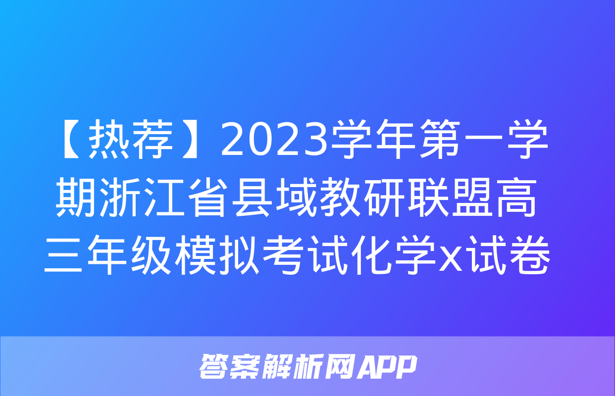 【热荐】2023学年第一学期浙江省县域教研联盟高三年级模拟考试化学x试卷