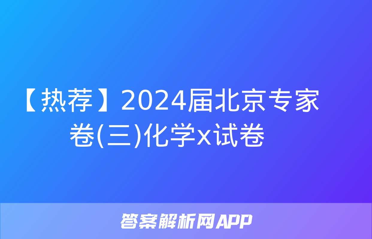 【热荐】2024届北京专家卷(三)化学x试卷